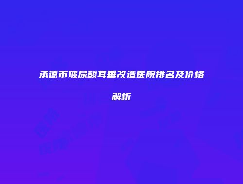 承德市玻尿酸耳垂改造医院排名及价格解析