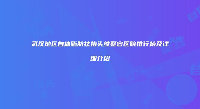 武汉地区自体脂肪祛抬头纹整容医院排行榜及详细介绍