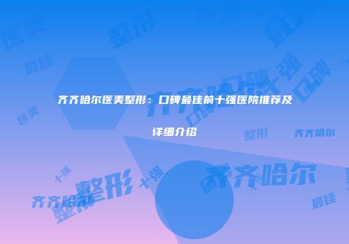 齐齐哈尔医美整形：口碑最佳前十强医院推荐及详细介绍