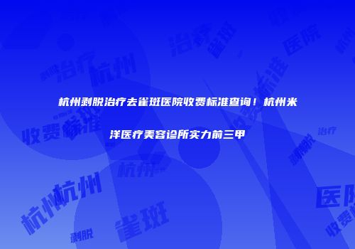 杭州剥脱治疗去雀斑医院收费标准查询！杭州米洋医疗美容诊所实力前三甲