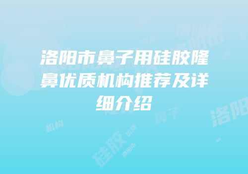 洛阳市鼻子用硅胶隆鼻优质机构推荐及详细介绍