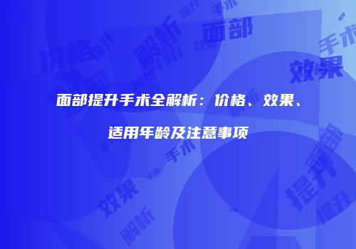面部提升手术全解析：价格、效果、适用年龄及注意事项