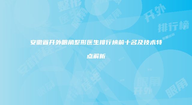 安徽省开外眼角整形医生排行榜前十名及技术特点解析