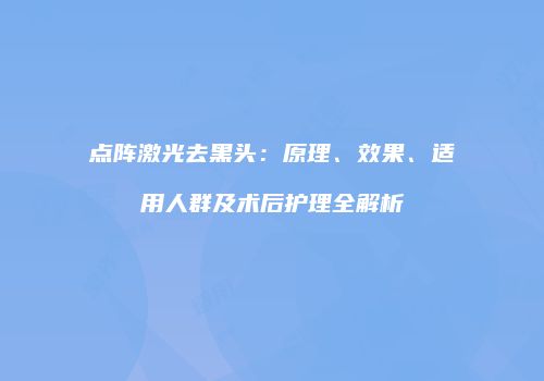 点阵激光去黑头：原理、效果、适用人群及术后护理全解析