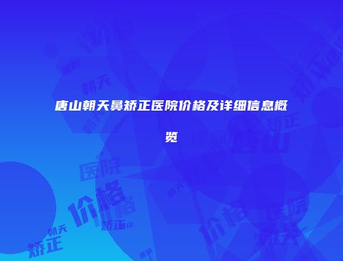 唐山朝天鼻矫正医院价格及详细信息概览
