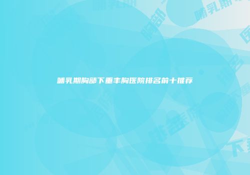 哺乳期胸部下垂丰胸医院排名前十推荐