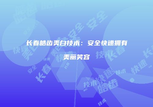 长春皓齿美白技术：安全快速拥有美丽笑容