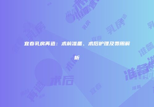 宜春乳房再造：术前准备、术后护理及费用解析