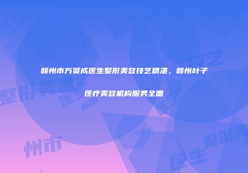 赣州市方贤成医生整形美容技艺精湛，赣州叶子医疗美容机构服务全面