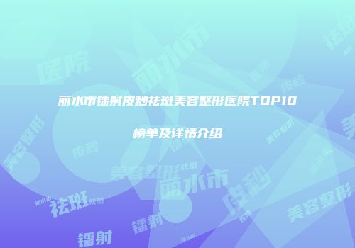 丽水市镭射皮秒祛斑美容整形医院TOP10榜单及详情介绍