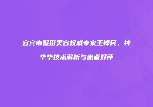 宜宾市整形美容权威专家王锋民、钟华华技术解析与患者好评