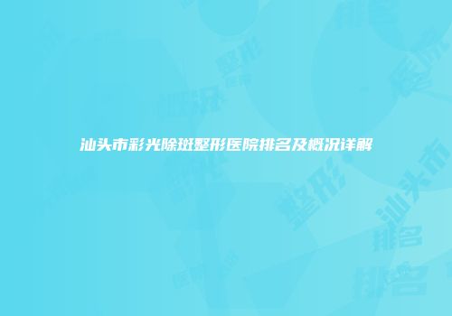 汕头市彩光除斑整形医院排名及概况详解
