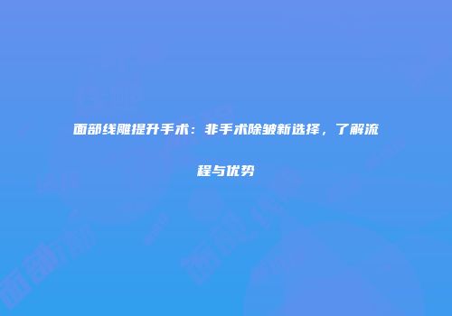 面部线雕提升手术：非手术除皱新选择，了解流程与优势