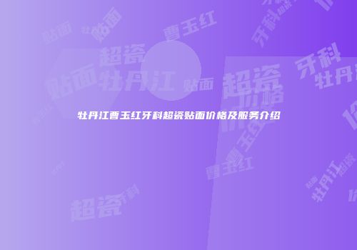 牡丹江曹玉红牙科超瓷贴面价格及服务介绍