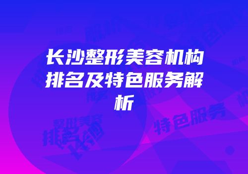 长沙整形美容机构排名及特色服务解析