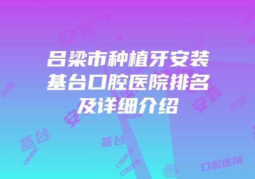 吕梁市种植牙安装基台口腔医院排名及详细介绍