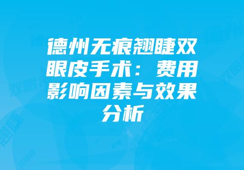 德州无痕翘睫双眼皮手术：费用影响因素与效果分析