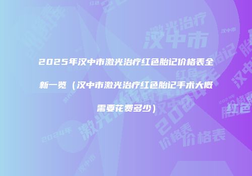 2025年汉中市激光治疗红色胎记价格表全新一览（汉中市激光治疗红色胎记手术大概需要花费多少）