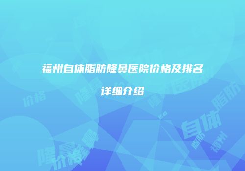 福州自体脂肪隆鼻医院价格及排名详细介绍