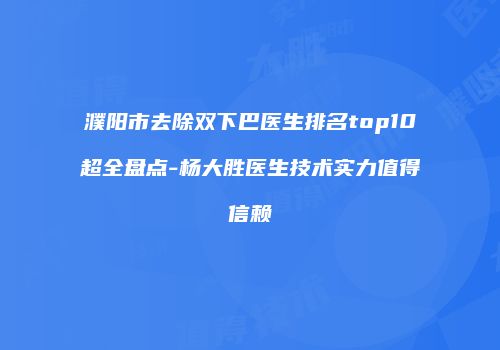 濮阳市去除双下巴医生排名top10超全盘点-杨大胜医生技术实力值得信赖