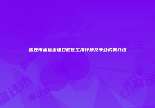 宿迁市血运重建口腔医生排行榜及专业成就介绍