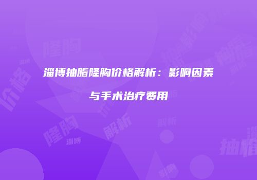 淄博抽脂隆胸价格解析：影响因素与手术治疗费用