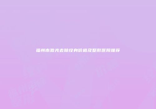 福州市激光去除纹身价格及整形医院推荐