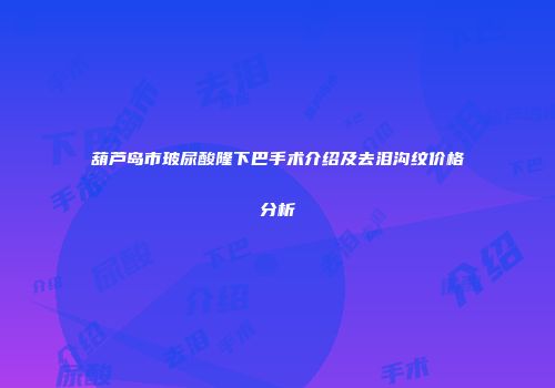 葫芦岛市玻尿酸隆下巴手术介绍及去泪沟纹价格分析