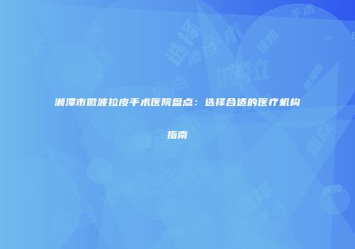 湘潭市微波拉皮手术医院盘点：选择合适的医疗机构指南