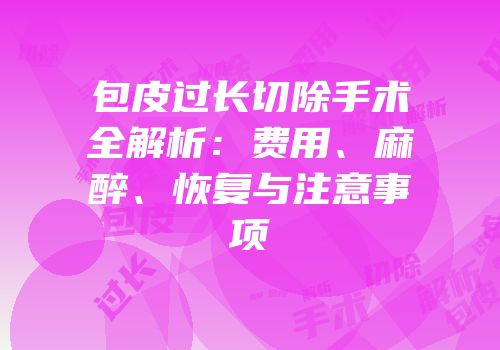 包皮过长切除手术全解析：费用、麻醉、恢复与注意事项