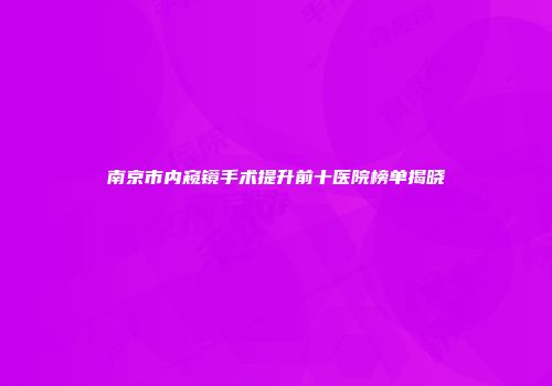 南京市内窥镜手术提升前十医院榜单揭晓