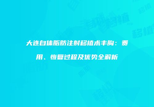 大连自体脂肪注射移植术丰胸：费用、恢复过程及优势全解析