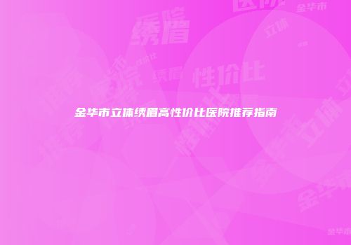 金华市立体绣眉高性价比医院推荐指南