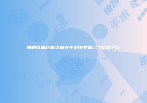 邯郸市耳软骨垫鼻尖手术医生排名与价格对比