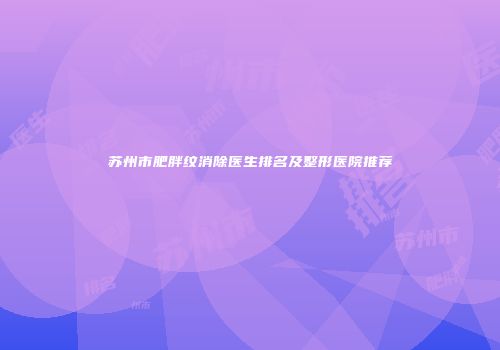 苏州市肥胖纹消除医生排名及整形医院推荐