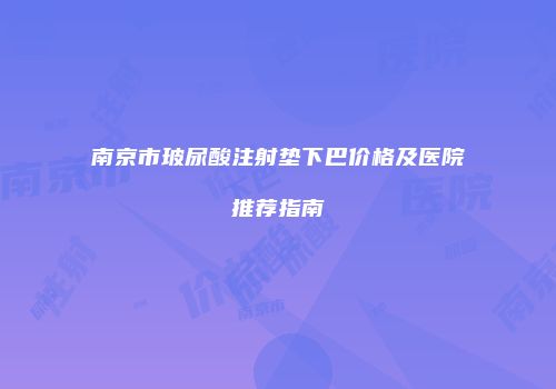 南京市玻尿酸注射垫下巴价格及医院推荐指南