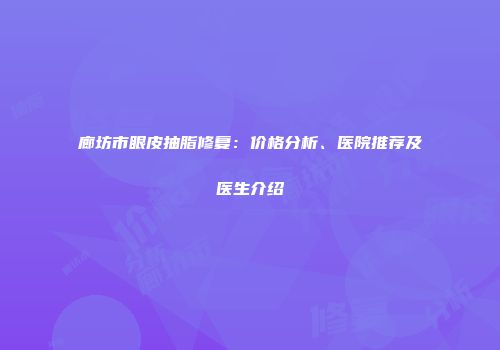廊坊市眼皮抽脂修复：价格分析、医院推荐及医生介绍
