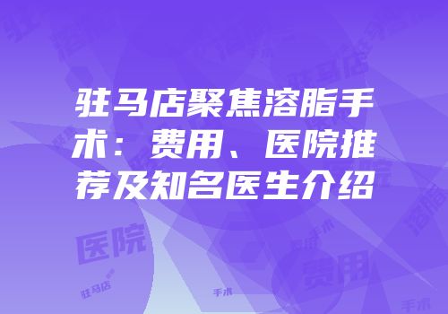 驻马店聚焦溶脂手术：费用、医院推荐及知名医生介绍