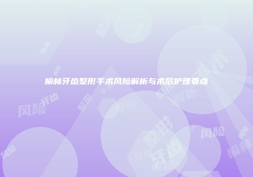 榆林牙齿整形手术风险解析与术后护理要点