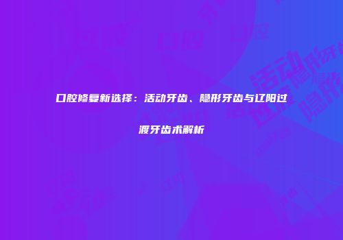 口腔修复新选择：活动牙齿、隐形牙齿与辽阳过渡牙齿术解析