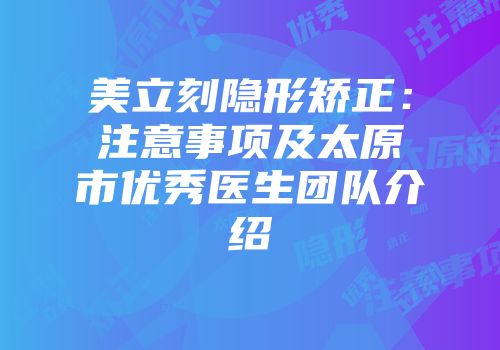 美立刻隐形矫正：注意事项及太原市优秀医生团队介绍