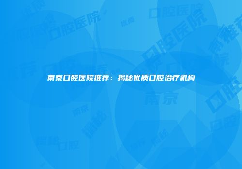 南京口腔医院推荐：揭秘优质口腔治疗机构
