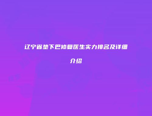 辽宁省垫下巴修复医生实力排名及详细介绍