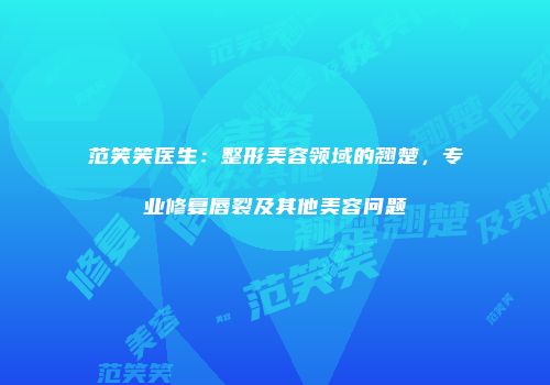 范笑笑医生：整形美容领域的翘楚，专业修复唇裂及其他美容问题