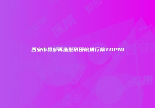 西安市鼻部再造整形医院排行榜TOP10