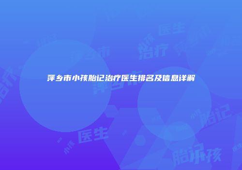 萍乡市小孩胎记治疗医生排名及信息详解