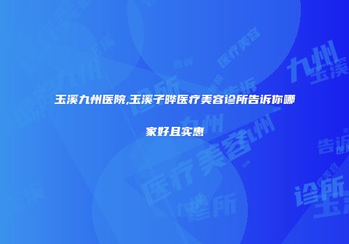 玉溪九州医院,玉溪子晔医疗美容诊所告诉你哪家好且实惠