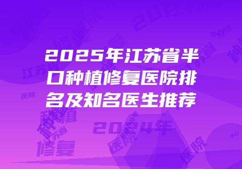 2025年江苏省半口种植修复医院排名及知名医生推荐