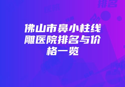 佛山市鼻小柱线雕医院排名与价格一览