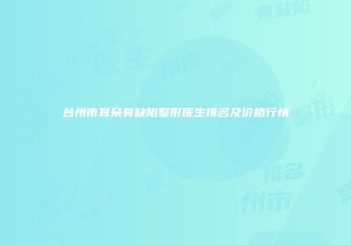 台州市耳朵有缺陷整形医生排名及价格行情